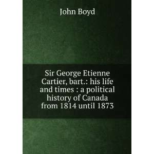  Sir George Etienne Cartier, bart.; his life and times. A 