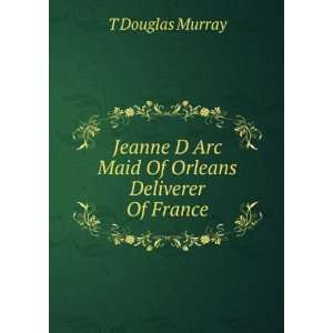   Arc Maid Of Orleans Deliverer Of France T Douglas Murray Books