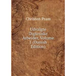 Udvalgte Digteriske Arbeider, Volume 1 (Danish Edition) Christen Pram 