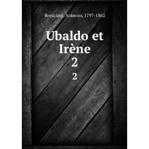  Ubaldo et IrÃ¨ne. 2 Antonio, 1797 1862 Bresciani Books