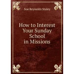   to Interest Your Sunday School in Missions Sue Reynolds Staley Books