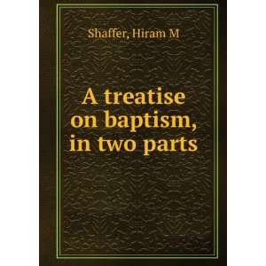    A treatise on baptism, in two parts Hiram M Shaffer Books
