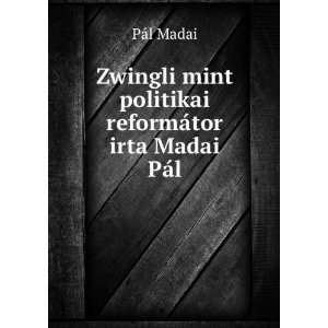 Zwingli mint politikai reformÃ¡tor irta Madai PÃ¡l PÃ¡l Madai 