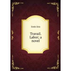  Travail. Labor; a novel Emile, 1840 1902 Zola Books