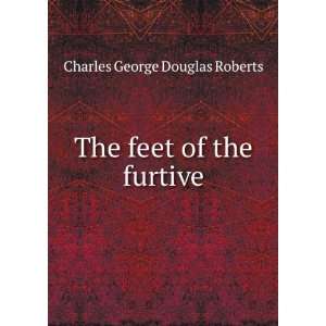    The feet of the furtive Charles George Douglas Roberts Books